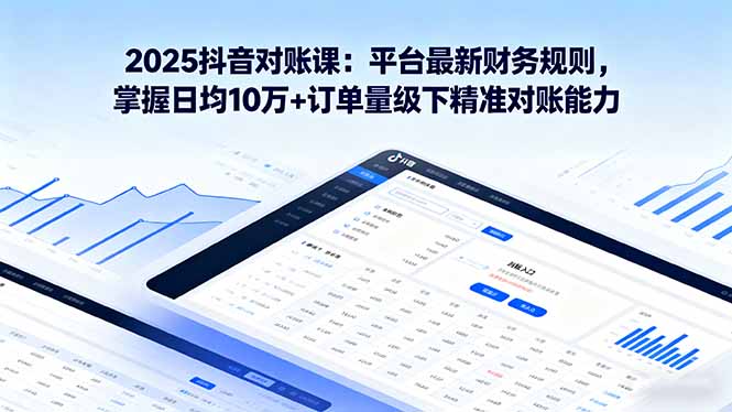 2025抖音 对账课：平台最新财务规则 掌握日均10万+订单量级下精准对账能力-百货大全
