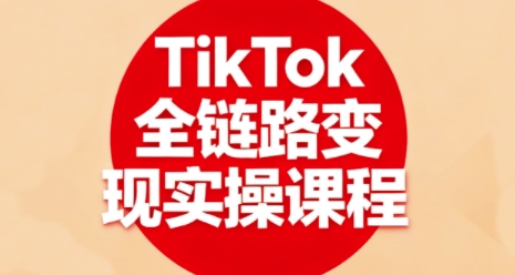 TikTok全链路变现实操课程，全方位助力学员掌握TK变现技能-百货大全