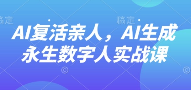 AI“复活”亲人，AI生成永生数字人实战课-百货大全