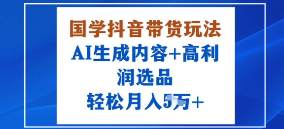 国学抖音带货玩法，AI生成内容+高利润选品，轻松月入1W+-百货大全
