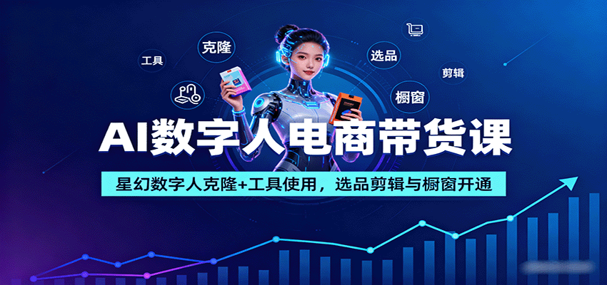 AI数字人电商带货课：星幻数字人克隆+工具使用，选品剪辑与橱窗开通-百货大全