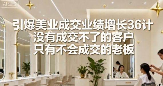 引爆美业成交业绩增长36计，没有成交不了的客户，只有不会成交的老板-百货大全