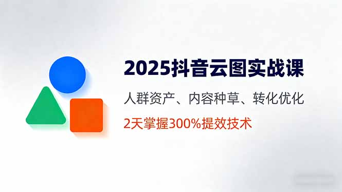 2025抖音云图实战课，人群资产、内容种草、转化优化，2天掌握300%提效技术-百货大全