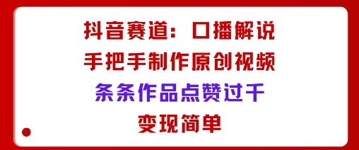抖音赛道：口播解说，手把手教你制作原创视频，条条作品点赞过千，变现简单-百货大全
