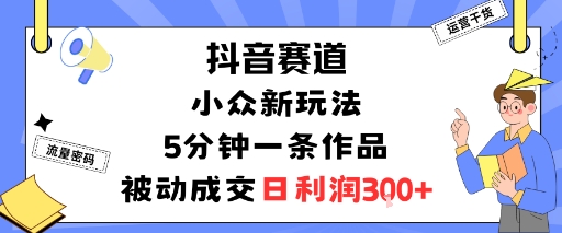 抖音赛道：小众新玩法，5分钟一条作品，被动成交，日利润3张-百货大全