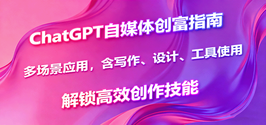 ChatGPT自媒体创富指南，多场景应用，含写作、设计、工具使用，解锁高效创作技能-百货大全