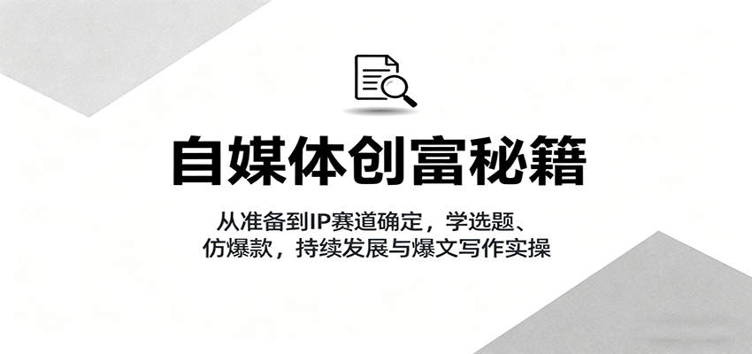 自媒体创富秘籍：从准备到IP赛道确定，学选题、仿爆款，持续发展与爆文写作实操-百货大全