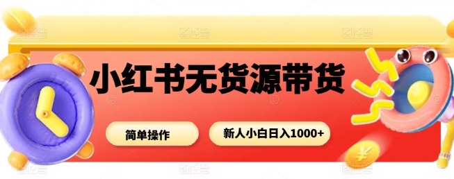 小红书无货源带货项目，简单无脑，新人小白日入多张-百货大全