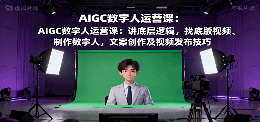 AIGC数字人运营课：讲底层逻辑，找底版视频、制作数字人，文案创作及视频发布技巧-百货大全