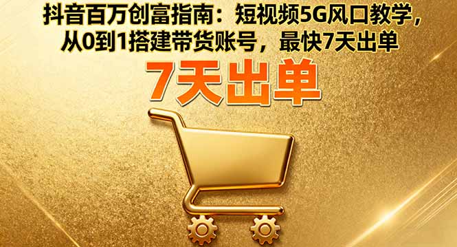 抖音百万创富指南：短视频5G风口教学，从0到1搭建带货账号，最快7天出单-百货大全