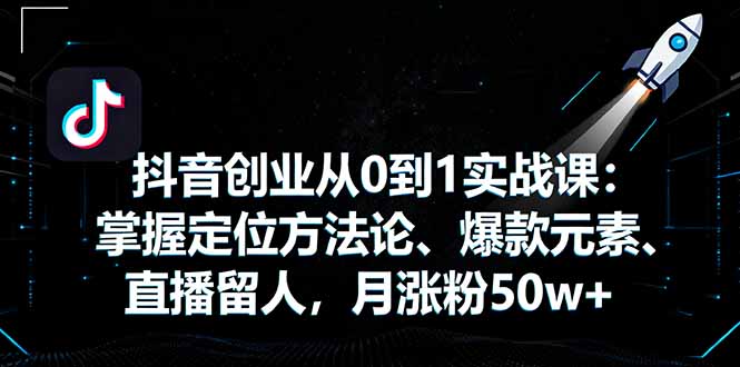 抖音创业从0到1实战课：掌握定位方法论、爆款元素、直播留人，月涨粉50w+-百货大全