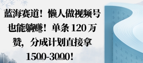蓝海赛道，懒人做视频号也能躺挣，单条120W赞，分成计划直接拿1.5k，不用拍不用剪-百货大全