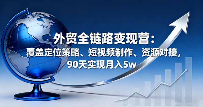 外贸全链路变现营：覆盖定位策略、短视频制作、资源对接，90天实现月入5w-百货大全