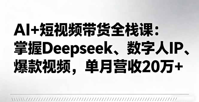AI+短视频带货全栈课：掌握Deepseek、数字人IP、爆款视频，单月营收20万+-百货大全