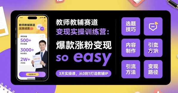 教师教辅赛道变现实操训练营，爆款涨粉变现so easy-百货大全