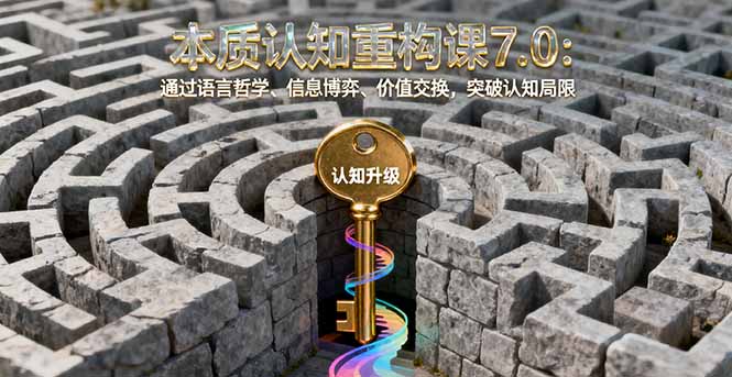本质认知重构课7.0：通过语言哲学、信息博弈、价值交换，突破认知局限-百货大全