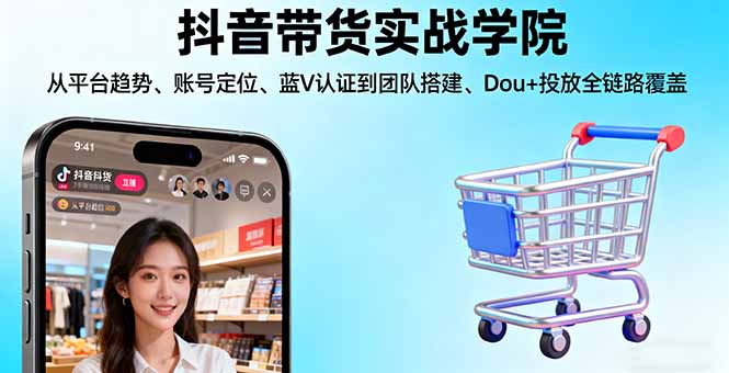 抖音带货实战学院:从平台趋势/账号定位/蓝V认证到团队搭建/Dou+投放全链路-百货大全