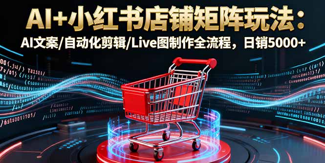 AI+小红书店铺矩阵玩法：AI文案/自动化剪辑/Live图制作全流程，日销5000+-百货大全