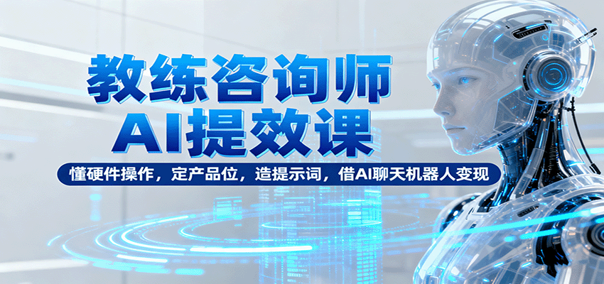 教练咨询师AI提效课：懂硬件操作，定产品位，造提示词，借AI聊天机器人变现-百货大全