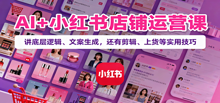 AI+小红书店铺运营课：讲底层逻辑、文案生成，还有剪辑、上货等实用技巧-百货大全