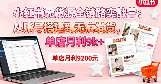 小红书无货源全链路实战营：从账号搭建到无痕发货，单店月利9k+-百货大全