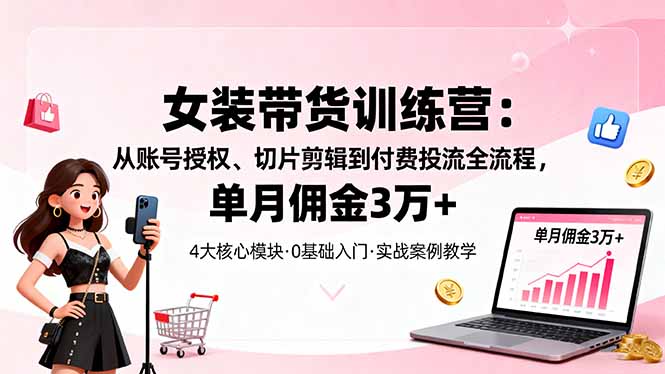 女装带货特训营：从账号授权、切片剪辑到付费投流全流程，单月佣金3万+-百货大全