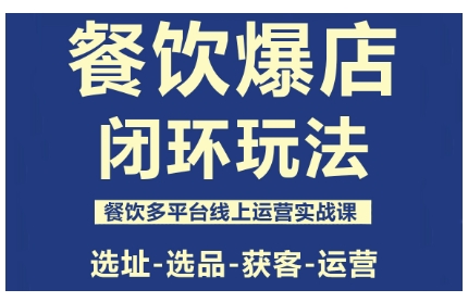 餐饮爆店闭环玩法，餐饮多平台线上运营实战课，选址-选品-获客-运营-百货大全