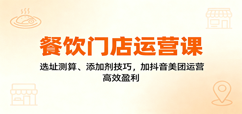 餐饮门店运营课：选址测算、添加剂技巧，加抖音美团运营，高效盈利-百货大全