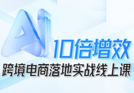 跨境电商10倍增效，跨境电商AI落地实战线上课-百货大全