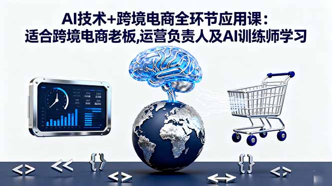 AI技术+跨境电商全环节应用课:适合跨境电商老板,运营负责人及AI训练师学习-百货大全
