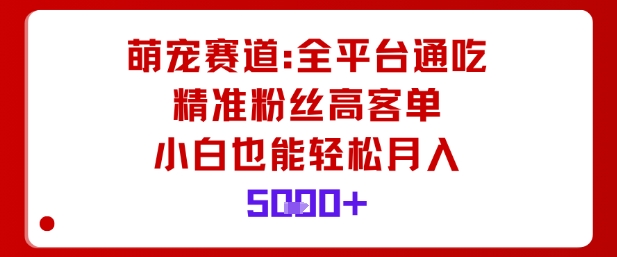 萌宠赛道，全平台通吃，精准粉丝高客单，小白也能轻松月入5k-百货大全