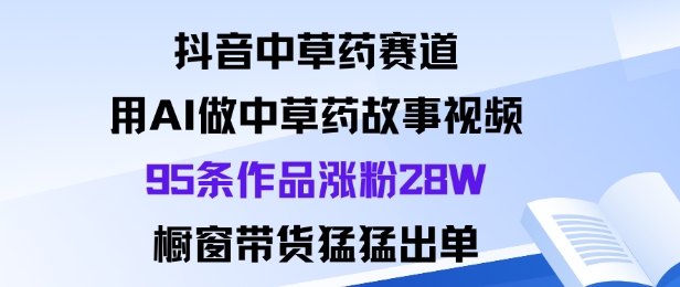抖音中草药赛道，用Al做中草药故事视频95条作品涨粉28W，橱窗带货猛出单-百货大全