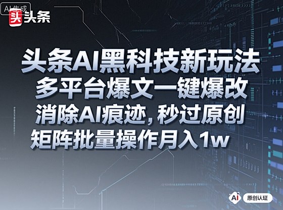 头条AI黑科技新玩法，多平台爆文一键爆改，消除AI痕迹，秒过原创，矩阵批量操作月入1w+【揭秘】-百货大全