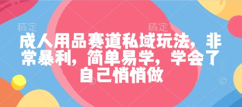 成人用品赛道私域玩法，非常暴利，简单易学，学会了自己悄悄做-百货大全