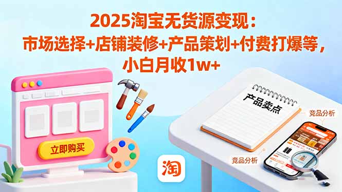 2025淘宝无货源变现：市场选择+店铺装修+产品策划+付费打爆等 小白月收1w+-百货大全