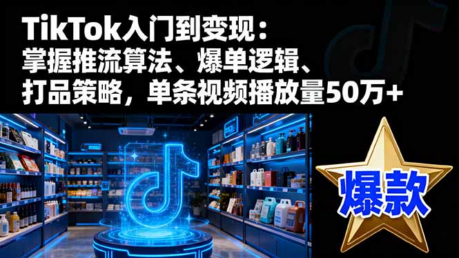 TikTok入门到变现：掌握推流算法、爆单逻辑、打品策略，单条视频播放量50w-百货大全