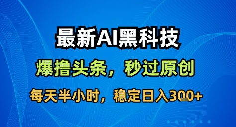 最新AI黑科技撸头条收益软件，无需指令，原创度直接拉满，每日稳定收益3张【揭秘】-百货大全