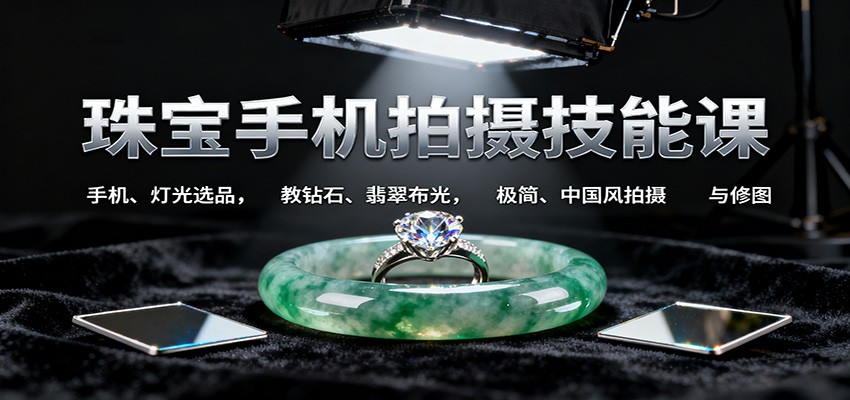 珠宝手机拍摄技能课:手机、 灯光选品，教钻石、翡翠布光，极简、中国风拍摄与修图-百货大全