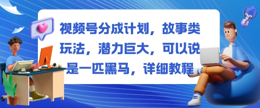 视频号分成计划，故事类玩法，潜力巨大，可以说是一匹黑马，详细教程-百货大全