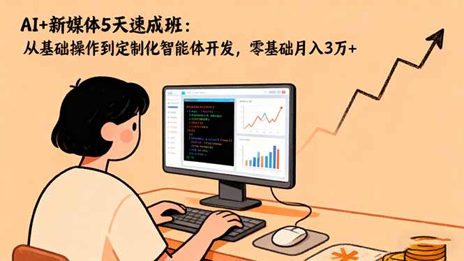 AI+新媒体5天速成班：从基础操作到定制化智能体开发，零基础月入3万+-百货大全