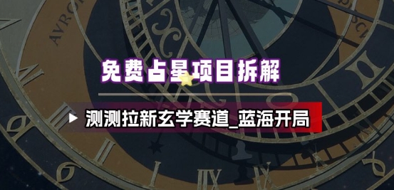 免费占星项目拆解_测测拉新玄学赛道，蓝海开局-百货大全
