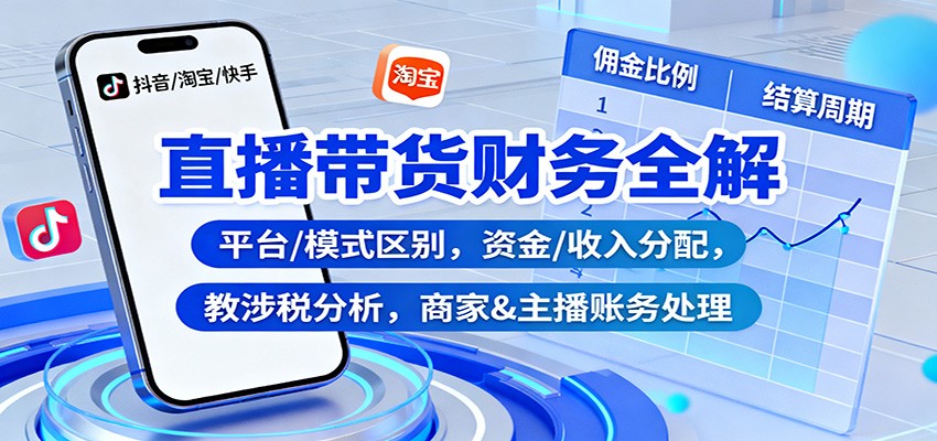 直播带货财务全解：平台/模式区别，资金/收入分配，涉税分析，商家&主播账务处理-百货大全