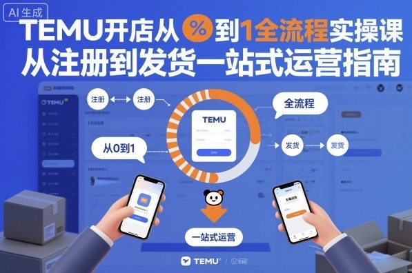 TEMU开店从0到1全流程实操课，从注册到发货一站式运营指南-百货大全
