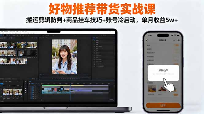 好物推荐带货实战课：搬运剪辑防判+商品挂车技巧+账号冷启动，单月收益5w+-百货大全