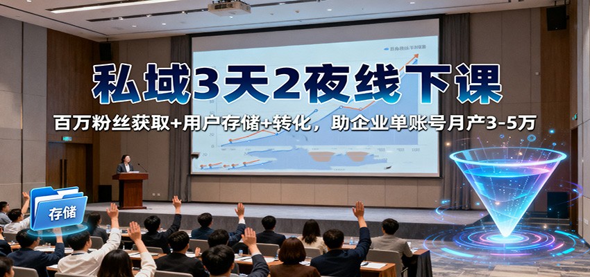 私域3天2夜线下课：百万粉丝获取+用户存储+转化，助企业单账号月产3-5万-百货大全