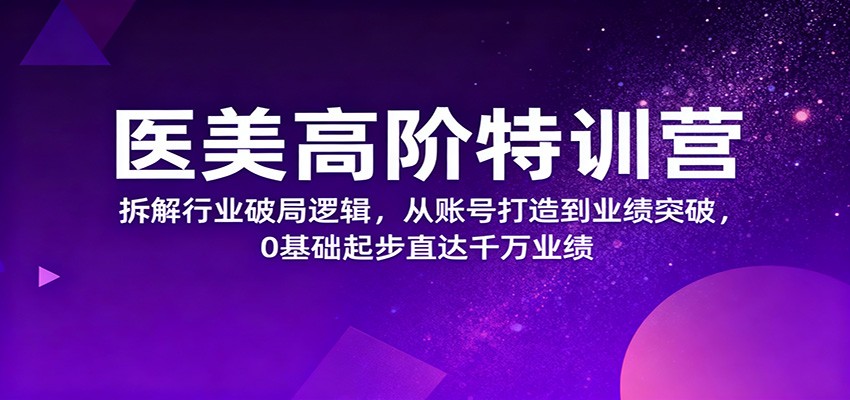 医美高阶特训营，拆解行业破局逻辑，从账号打造到业绩突破，0基础起步直达千万业绩-百货大全