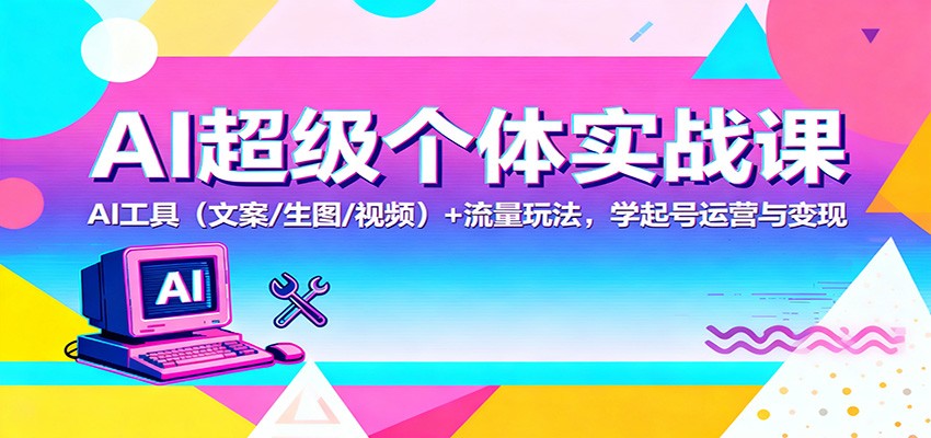 AI超级个体实战课：AI 工具(文案/生图/视频)+ 流量玩法，学起号运营与变现-百货大全