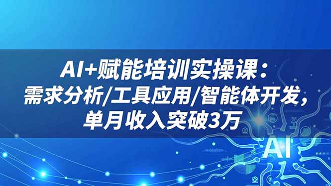 AI+赋能培训实操课：需求分析/工具应用/智能体开发，单月收入突破3万-百货大全