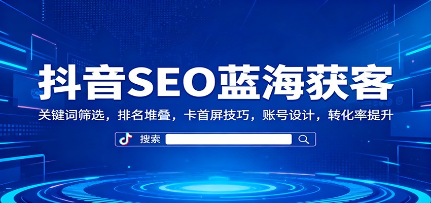 抖音SEO蓝海获客：关键词筛选，排名堆叠，卡首屏技巧，账号设计，转化率提升-百货大全