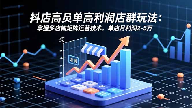 抖店高客单高利润店群玩法：掌握多店铺矩阵运营技术，单店月利润2-5万-百货大全